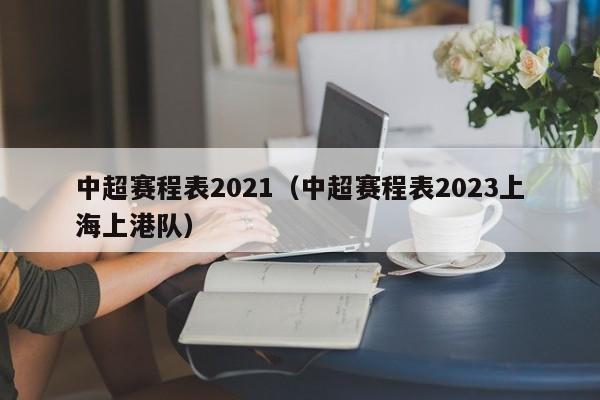 中超赛程表2021（中超赛程表2023上海上港队）